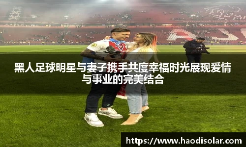 黑人足球明星与妻子携手共度幸福时光展现爱情与事业的完美结合