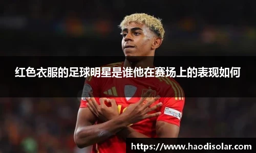 红色衣服的足球明星是谁他在赛场上的表现如何