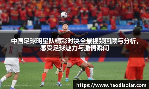 中国足球明星队精彩对决全景视频回顾与分析，感受足球魅力与激情瞬间